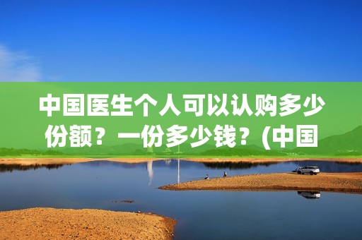 中国医生个人可以认购多少份额？一份多少钱？(中国医生个人投资有保障吗)