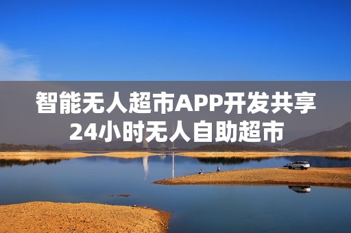 智能无人超市APP开发共享24小时无人自助超市