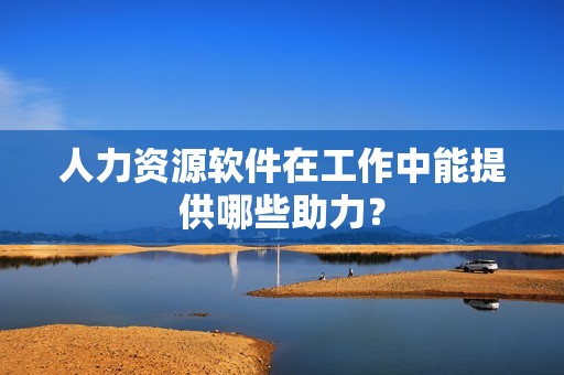 人力资源软件在工作中能提供哪些助力？