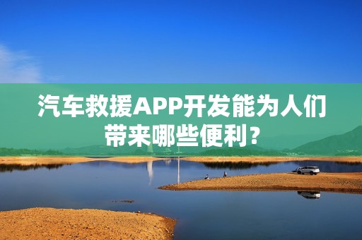 汽车救援APP开发能为人们带来哪些便利？