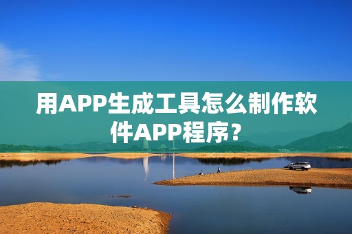 用APP生成工具怎么制作软件APP程序？