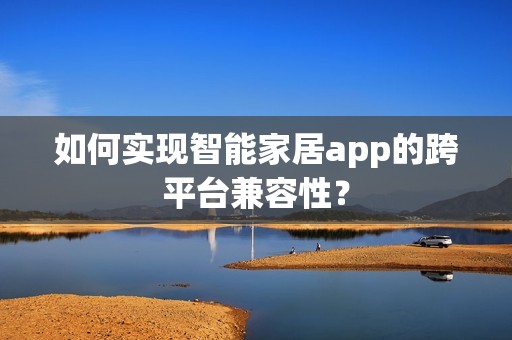 如何实现智能家居app的跨平台兼容性？