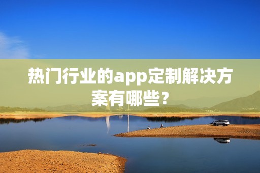 热门行业的app定制解决方案有哪些？