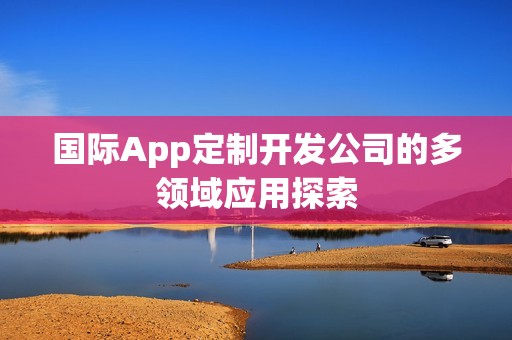 国际App定制开发公司的多领域应用探索