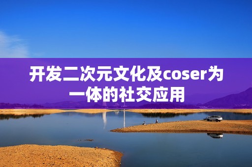 开发二次元文化及coser为一体的社交应用