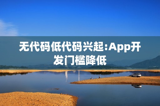 无代码低代码兴起:App开发门槛降低