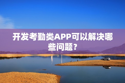 开发考勤类APP可以解决哪些问题？
