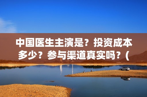 中国医生主演是？投资成本多少？参与渠道真实吗？(中国医生主演是谁)