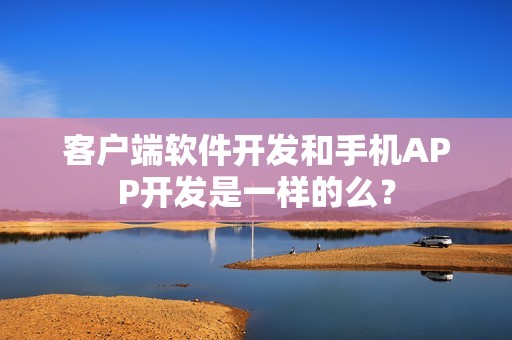 客户端软件开发和手机APP开发是一样的么？