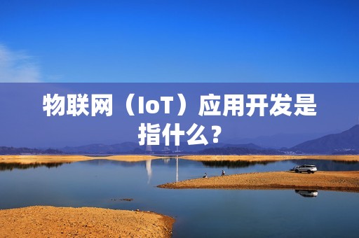物联网（IoT）应用开发是指什么？