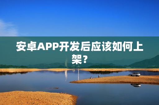 安卓APP开发后应该如何上架？