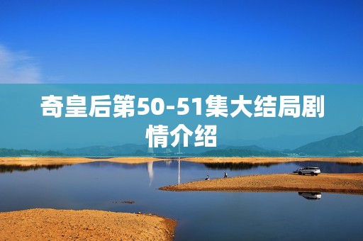 奇皇后第50-51集大结局剧情介绍