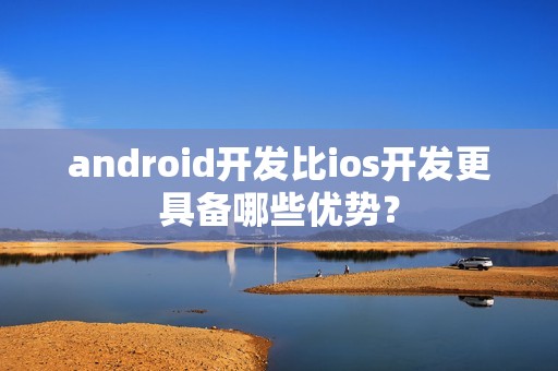 android开发比ios开发更具备哪些优势？