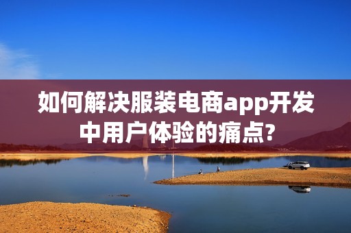 如何解决服装电商app开发中用户体验的痛点?
