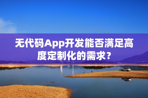 无代码App开发能否满足高度定制化的需求？