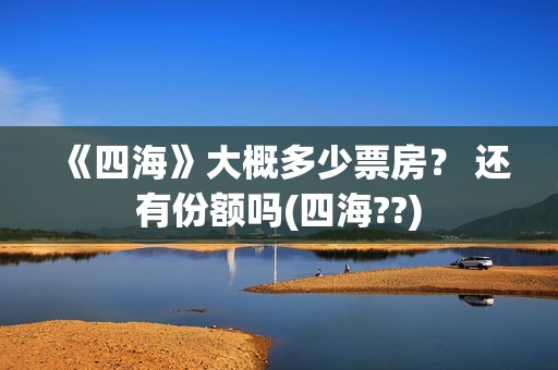 《四海》大概多少票房？ 还有份额吗(四海??)
