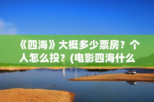 《四海》大概多少票房？个人怎么投？(电影四海什么时候拍的)