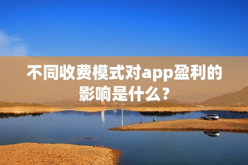 不同收费模式对app盈利的影响是什么？