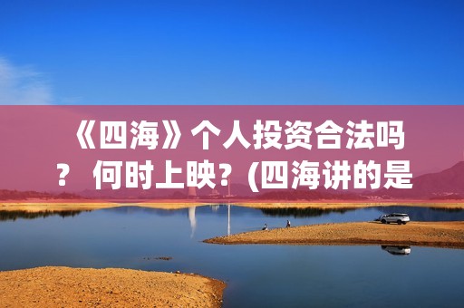  《四海》个人投资合法吗？ 何时上映？(四海讲的是什么)