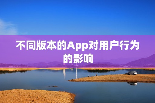 不同版本的App对用户行为的影响 不同版本的App对用户行为的影响