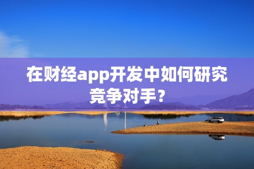 在财经app开发中如何研究竞争对手？