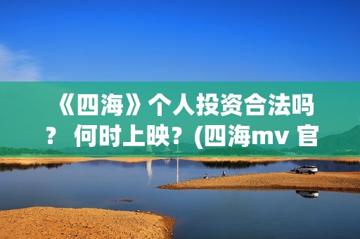  《四海》个人投资合法吗？ 何时上映？(四海mv 官方版)