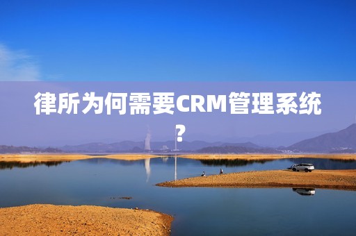 律所为何需要CRM管理系统？