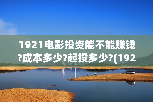 1921电影投资能不能赚钱?成本多少?起投多少?(1921电影投资项目)