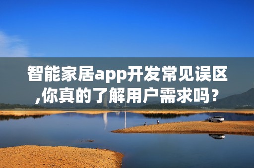 智能家居app开发常见误区,你真的了解用户需求吗？