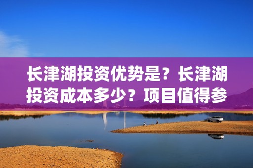长津湖投资优势是？长津湖投资成本多少？项目值得参与吗？(长津湖有哪些投资方)
