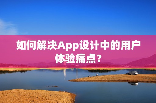 如何解决App设计中的用户体验痛点？