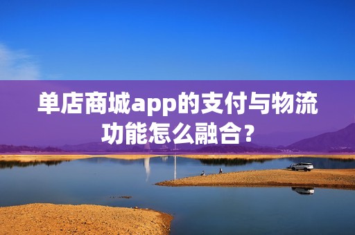 单店商城app的支付与物流功能怎么融合？