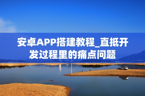 安卓APP搭建教程_直抵开发过程里的痛点问题