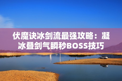 伏魔诀冰剑流最强攻略：凝冰叠剑气瞬秒BOSS技巧