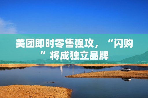 美团即时零售强攻，“闪购”将成独立品牌