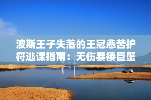 波斯王子失落的王冠悲苦护符逃课指南：无伤暴揍巨蟹BOSS技巧