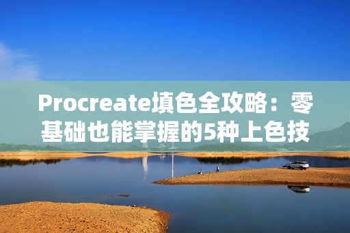 Procreate填色全攻略：零基础也能掌握的5种上色技巧