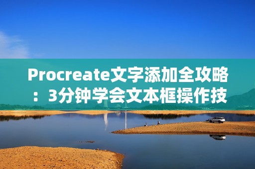 Procreate文字添加全攻略：3分钟学会文本框操作技巧