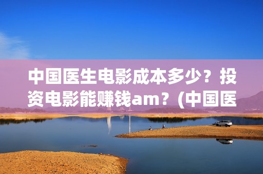 中国医生电影成本多少？投资电影能赚钱am？(中国医生电影经典镜头)