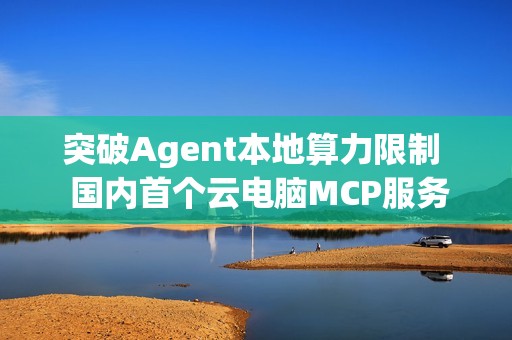 突破Agent本地算力限制  国内首个云电脑MCP服务“无影AgentBay”上线