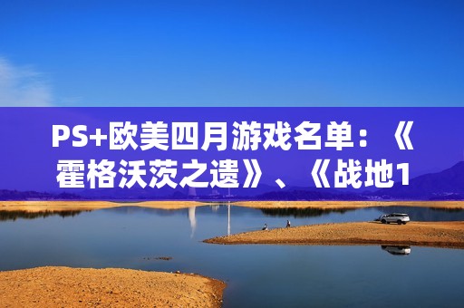 PS+欧美四月游戏名单：《霍格沃茨之遗》、《战地1》等