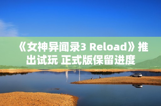 《女神异闻录3 Reload》推出试玩 正式版保留进度