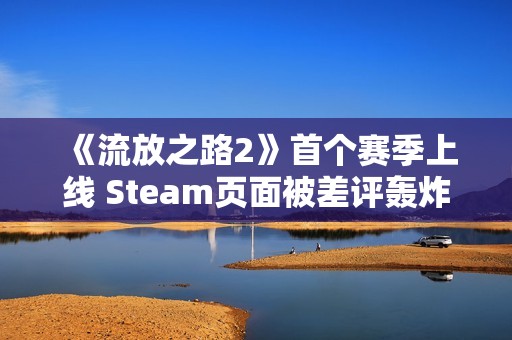 《流放之路2》首个赛季上线 Steam页面被差评轰炸