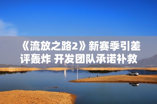 《流放之路2》新赛季引差评轰炸 开发团队承诺补救