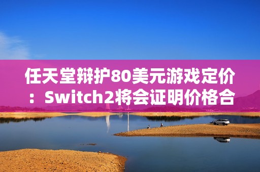任天堂辩护80美元游戏定价：Switch2将会证明价格合理