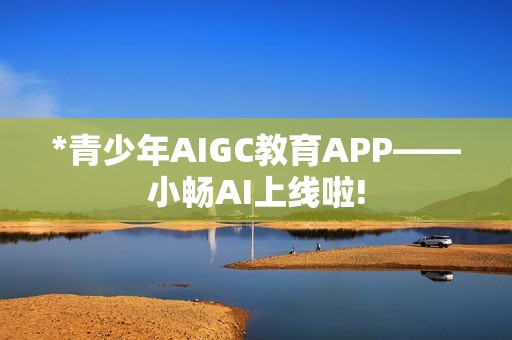 *青少年AIGC教育APP——小畅AI上线啦!