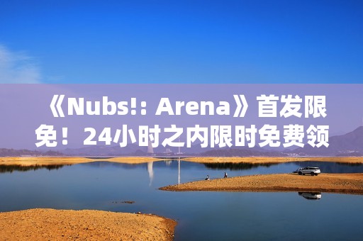 《Nubs!: Arena》首发限免！24小时之内限时免费领取