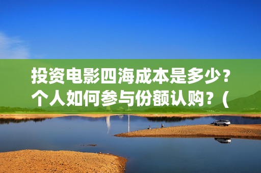 投资电影四海成本是多少？个人如何参与份额认购？(四海电影出品公司是哪一家)