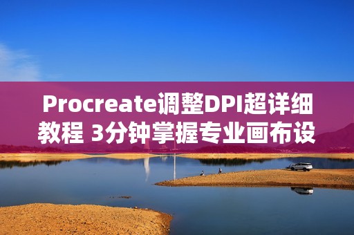 Procreate调整DPI超详细教程 3分钟掌握专业画布设置技巧