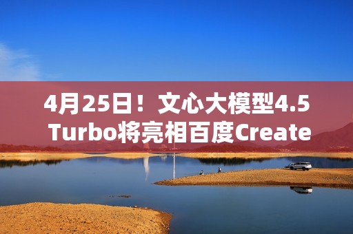 4月25日！文心大模型4.5 Turbo将亮相百度Create开发者大会